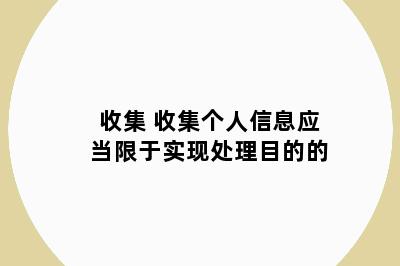 收集 收集个人信息应当限于实现处理目的的